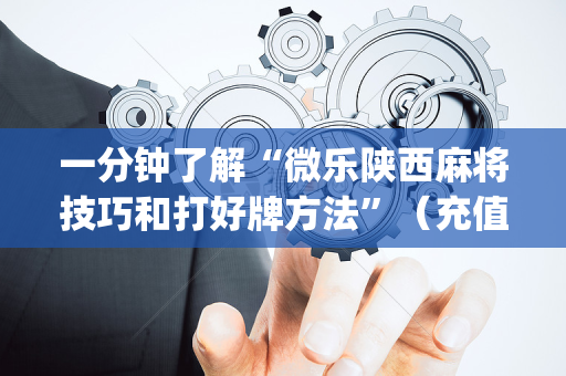 一分钟了解“微乐陕西麻将技巧和打好牌方法”（充值会提高胜率么)