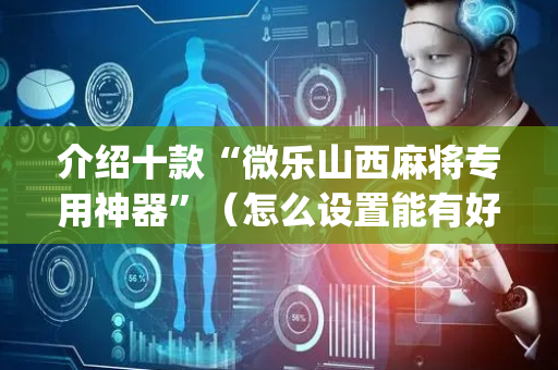 介绍十款“微乐山西麻将专用神器”（怎么设置能有好牌)