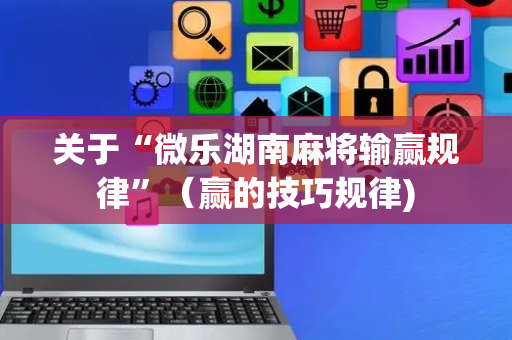 关于“微乐湖南麻将输赢规律”（赢的技巧规律)