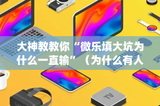 大神教教你“微乐填大坑为什么一直输”（为什么有人一直赢)