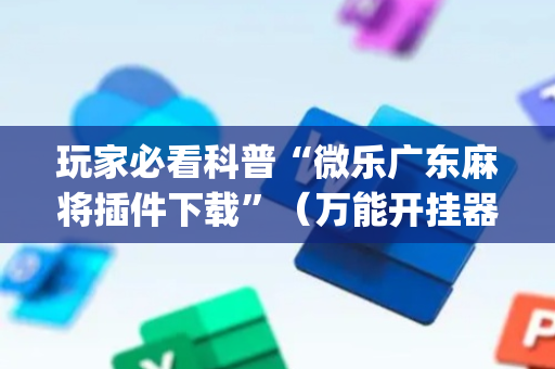 玩家必看科普“微乐广东麻将插件下载”（万能开挂器)