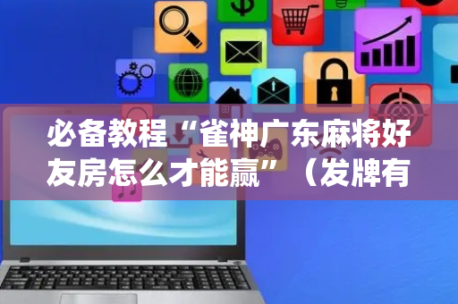 必备教程“雀神广东麻将好友房怎么才能赢”（发牌有什么规律吗)