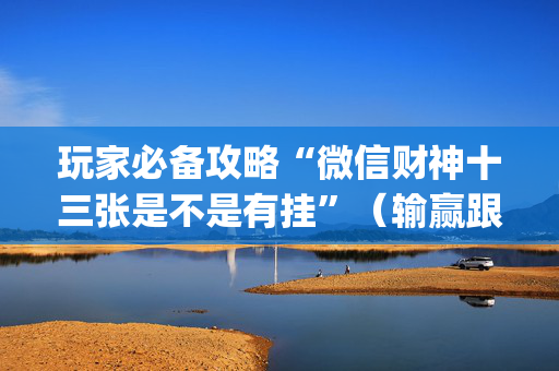 玩家必备攻略“微信财神十三张是不是有挂”（输赢跟id号有关系吗)