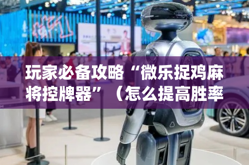 玩家必备攻略“微乐捉鸡麻将控牌器”（怎么提高胜率)