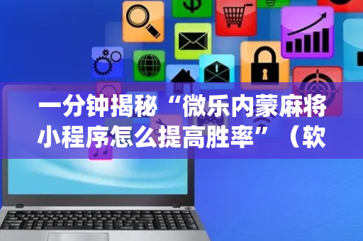 一分钟揭秘“微乐内蒙麻将小程序怎么提高胜率”（软件出售)