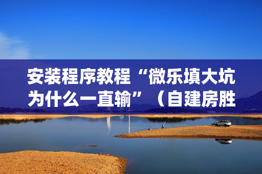 安装程序教程“微乐填大坑为什么一直输”（自建房胜负规律)