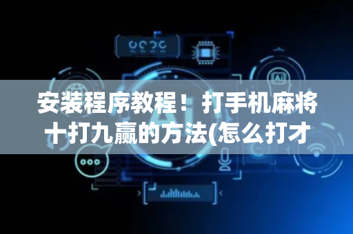 安装程序教程！打手机麻将十打九赢的方法(怎么打才能赢)