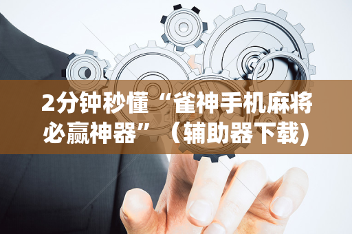 2分钟秒懂“雀神手机麻将必赢神器”（辅助器下载)