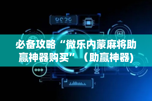 必备攻略“微乐内蒙麻将助赢神器购买”（助赢神器)
