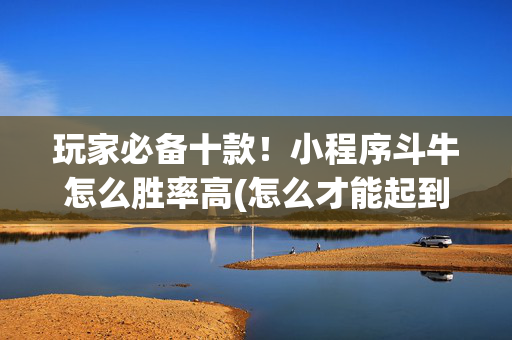 玩家必备十款！小程序斗牛怎么胜率高(怎么才能起到好牌)
