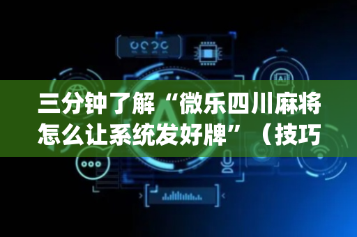 三分钟了解“微乐四川麻将怎么让系统发好牌”（技巧和打好牌方法)