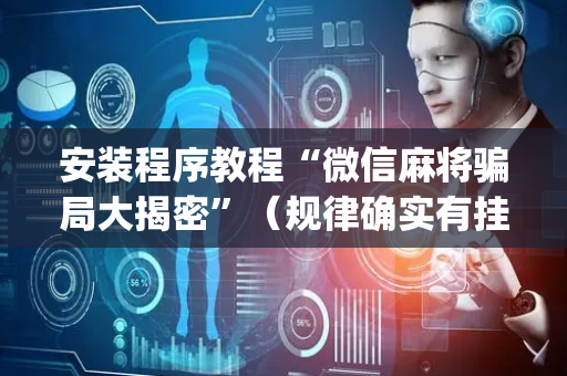 安装程序教程“微信麻将骗局大揭密”（规律确实有挂)