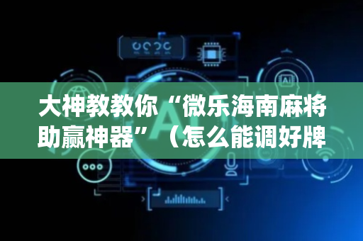 大神教教你“微乐海南麻将助赢神器”（怎么能调好牌)