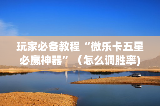 玩家必备教程“微乐卡五星必赢神器”（怎么调胜率)