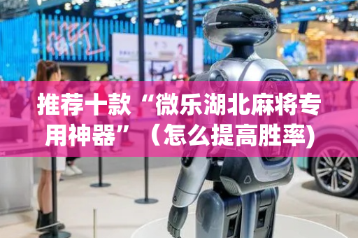 推荐十款“微乐湖北麻将专用神器”（怎么提高胜率)