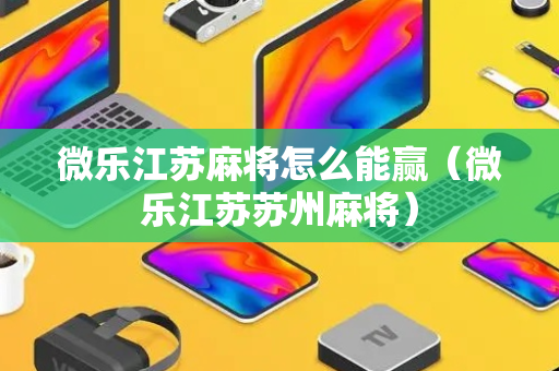 微乐江苏麻将怎么能赢（微乐江苏苏州麻将）