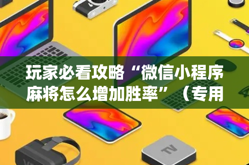 玩家必看攻略“微信小程序麻将怎么增加胜率”（专用神器)