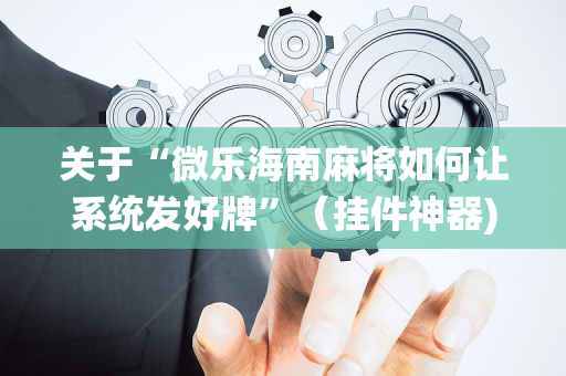 关于“微乐海南麻将如何让系统发好牌”（挂件神器)