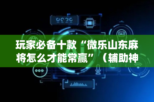 玩家必备十款“微乐山东麻将怎么才能常赢”（辅助神器免费)