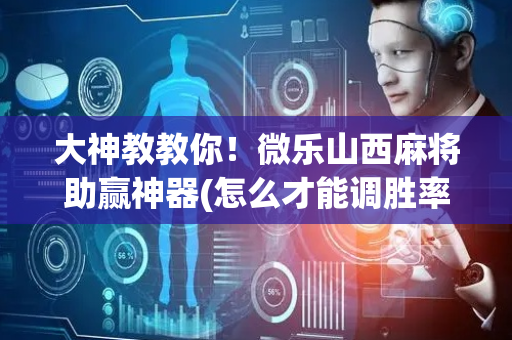 大神教教你！微乐山西麻将助赢神器(怎么才能调胜率)