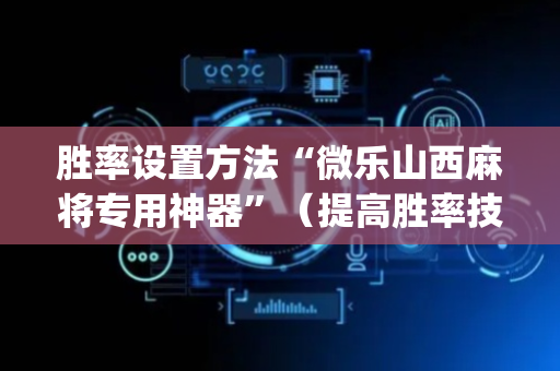 胜率设置方法“微乐山西麻将专用神器”（提高胜率技巧)