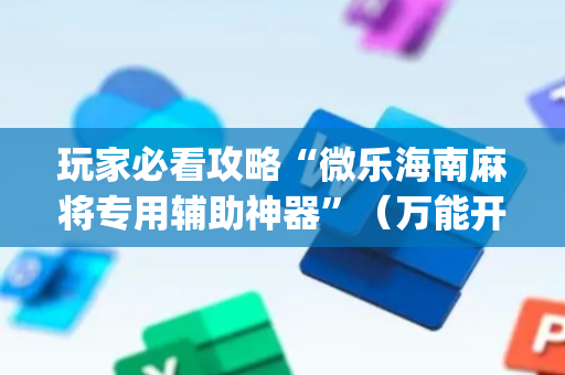 玩家必看攻略“微乐海南麻将专用辅助神器”（万能开挂器)
