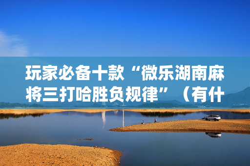 玩家必备十款“微乐湖南麻将三打哈胜负规律”（有什么规律)