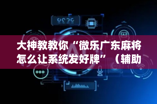 大神教教你“微乐广东麻将怎么让系统发好牌”（辅助神器免费)