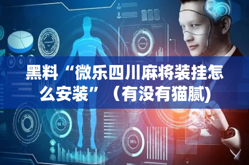 黑料“微乐四川麻将装挂怎么安装”（有没有猫腻)
