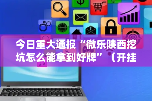 今日重大通报“微乐陕西挖坑怎么能拿到好牌”（开挂辅助器插件)