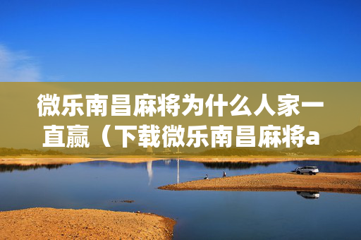 微乐南昌麻将为什么人家一直赢（下载微乐南昌麻将app）
