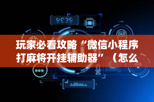 玩家必看攻略“微信小程序打麻将开挂辅助器”（怎么能让牌好一点)