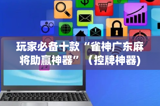 玩家必备十款“雀神广东麻将助赢神器”（控牌神器)