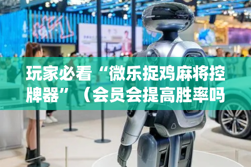 玩家必看“微乐捉鸡麻将控牌器”（会员会提高胜率吗)