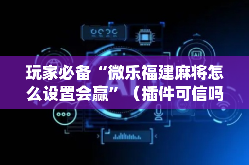 玩家必备“微乐福建麻将怎么设置会赢”（插件可信吗)