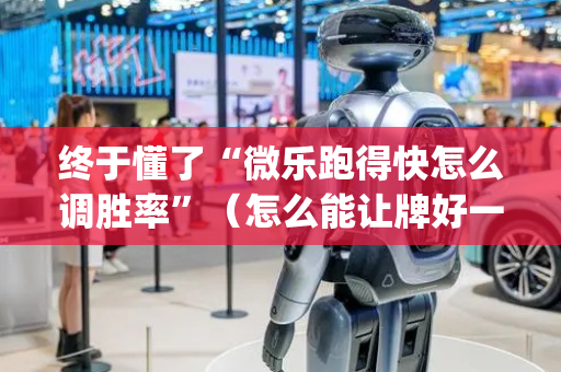终于懂了“微乐跑得快怎么调胜率”（怎么能让牌好一点)