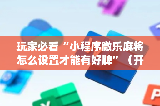 玩家必看“小程序微乐麻将怎么设置才能有好牌”（开挂辅助脚本)