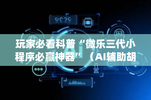 玩家必看科普“微乐三代小程序必赢神器”（AI辅助胡牌规则)