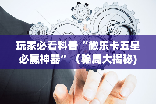 玩家必看科普“微乐卡五星必赢神器”（骗局大揭秘)