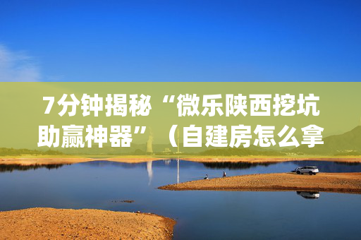 7分钟揭秘“微乐陕西挖坑助赢神器”（自建房怎么拿好牌)