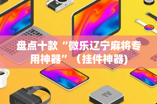 盘点十款“微乐辽宁麻将专用神器”（挂件神器)