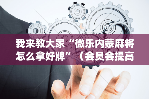 我来教大家“微乐内蒙麻将怎么拿好牌”（会员会提高胜率吗)