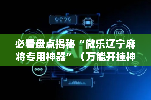 必看盘点揭秘“微乐辽宁麻将专用神器”（万能开挂神器)