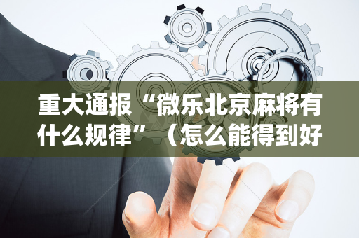 重大通报“微乐北京麻将有什么规律”（怎么能得到好牌)