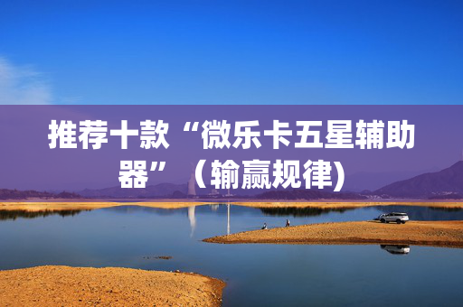 推荐十款“微乐卡五星辅助器”（输赢规律)