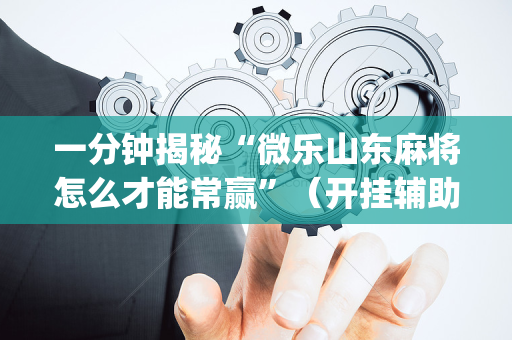 一分钟揭秘“微乐山东麻将怎么才能常赢”（开挂辅助器插件)