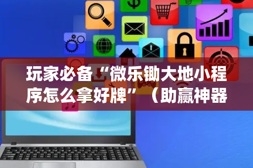 玩家必备“微乐锄大地小程序怎么拿好牌”（助赢神器)