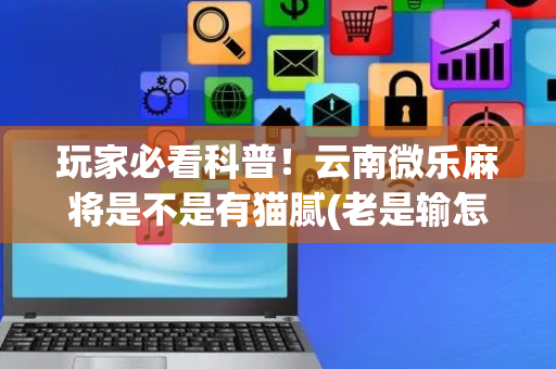 玩家必看科普！云南微乐麻将是不是有猫腻(老是输怎么办)