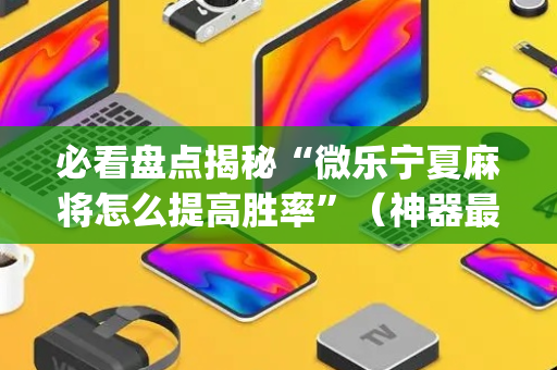 必看盘点揭秘“微乐宁夏麻将怎么提高胜率”（神器最新免费)