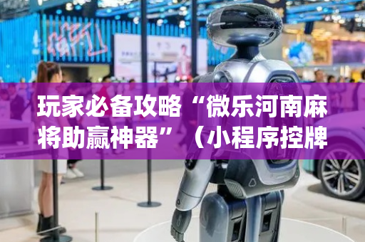玩家必备攻略“微乐河南麻将助赢神器”（小程序控牌器)